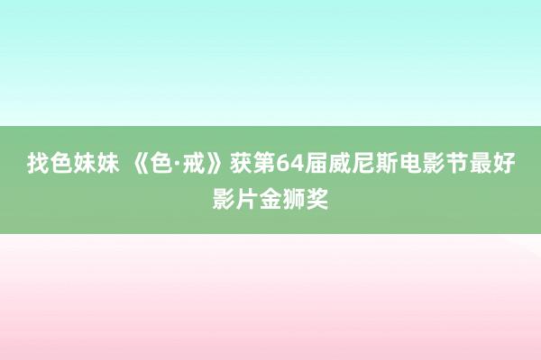 找色妹妹 《色·戒》获第64届威尼斯电影节最好影片金狮奖