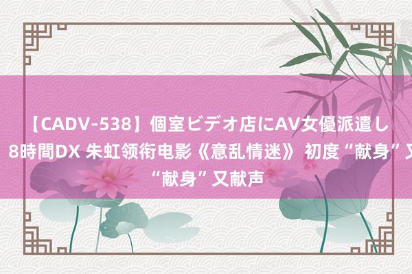 【CADV-538】個室ビデオ店にAV女優派遣します。8時間DX 朱虹领衔电影《意乱情迷》 初度“献身”又献声