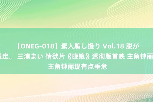 【ONEG-018】素人騙し撮り Vol.18 脱がし屋 美人限定。 三浦まい 情欲片《晚娘》透彻版首映 主角钟丽缇有点垂危