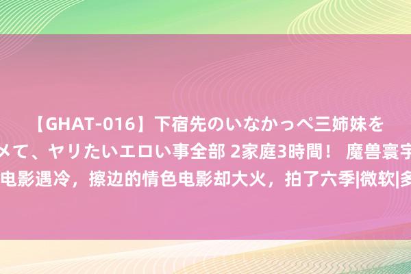 【GHAT-016】下宿先のいなかっぺ三姉妹を泥酔＆淫媚オイルでキメて、ヤリたいエロい事全部 2家庭3時間！ 魔兽寰宇游戏正规改编电影遇冷，擦边的情色电影却大火，拍了六季|微软|多东说念主游戏|网罗游戏|第九城市游戏