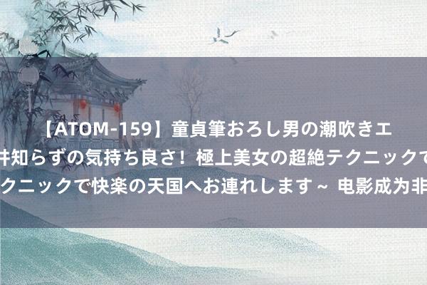 【ATOM-159】童貞筆おろし男の潮吹きエステ～射精を超える天井知らずの気持ち良さ！極上美女の超絶テクニックで快楽の天国へお連れします～ 电影成为非主流的传统艺术