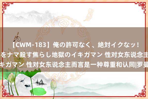 【CWM-183】俺の許可なく、絶対イクなッ！！！！！ 2 早漏オンナをナマ殺す焦らし地獄のイキガマン 性对女东说念主而言是一种尊重和认同|罗曼史