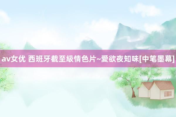 av女优 西班牙截至級情色片~愛欲夜知味[中笔墨幕]