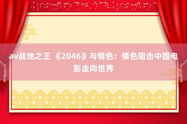 av战地之王 《2046》与情色：情色阻击中国电影走向世界