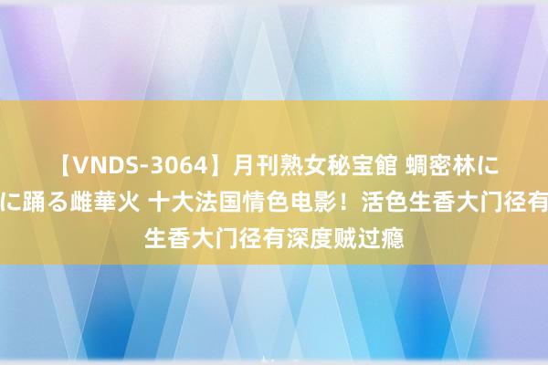 【VNDS-3064】月刊熟女秘宝館 蜩密林に濡れて淫らに踊る雌華火 十大法国情色电影！活色生香大门径有深度贼过瘾