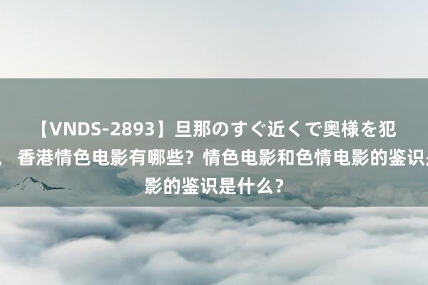 【VNDS-2893】旦那のすぐ近くで奥様を犯します。 香港情色电影有哪些？情色电影和色情电影的鉴识是什么？