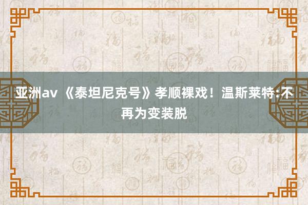 亚洲av 《泰坦尼克号》孝顺裸戏！温斯莱特:不再为变装脱