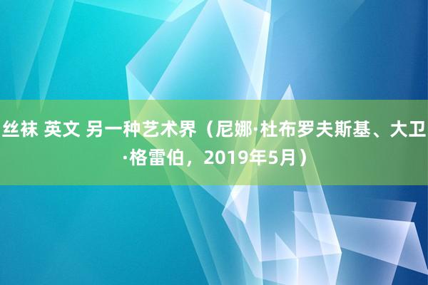 丝袜 英文 另一种艺术界（尼娜·杜布罗夫斯基、大卫·格雷伯，2019年5月）