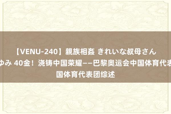 【VENU-240】親族相姦 きれいな叔母さん 高梨あゆみ 40金！浇铸中国荣耀——巴黎奥运会中国体育代表团综述