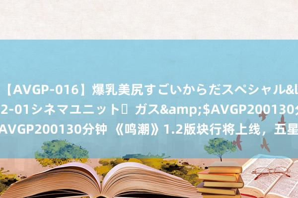 【AVGP-016】爆乳美尻すごいからだスペシャル</a>2007-12-01シネマユニット・ガス&$AVGP200130分钟 《鸣潮》1.2版块行将上线，五星变装免费送