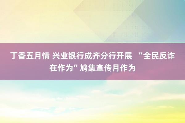 丁香五月情 兴业银行成齐分行开展  “全民反诈在作为”鸠集宣传月作为