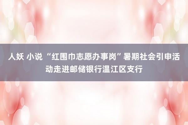 人妖 小说 “红围巾志愿办事岗”暑期社会引申活动走进邮储银行温江区支行