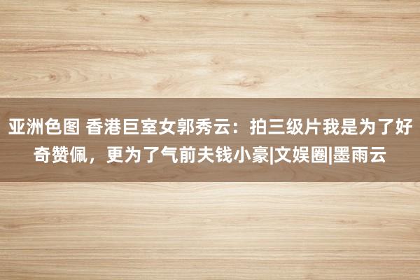 亚洲色图 香港巨室女郭秀云：拍三级片我是为了好奇赞佩，更为了气前夫钱小豪|文娱圈|墨雨云