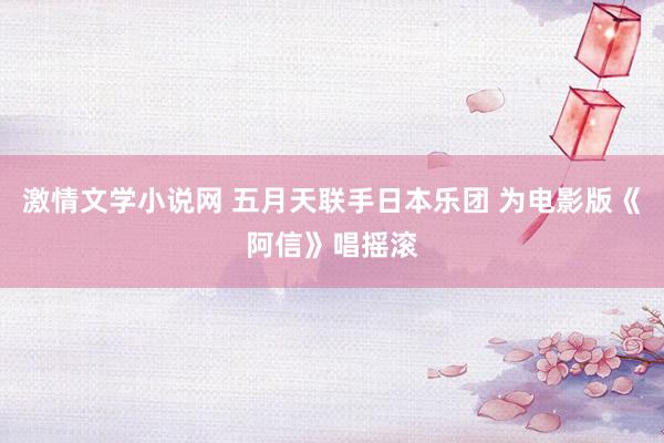 激情文学小说网 五月天联手日本乐团 为电影版《阿信》唱摇滚