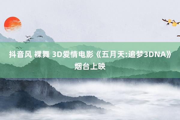 抖音风 裸舞 3D爱情电影《五月天:追梦3DNA》烟台上映