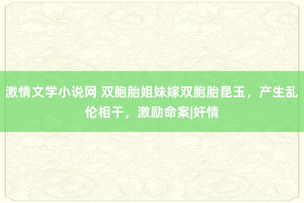 激情文学小说网 双胞胎姐妹嫁双胞胎昆玉，产生乱伦相干，激励命案|奸情