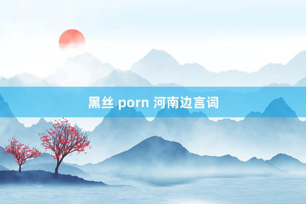 黑丝 porn 河南边言词