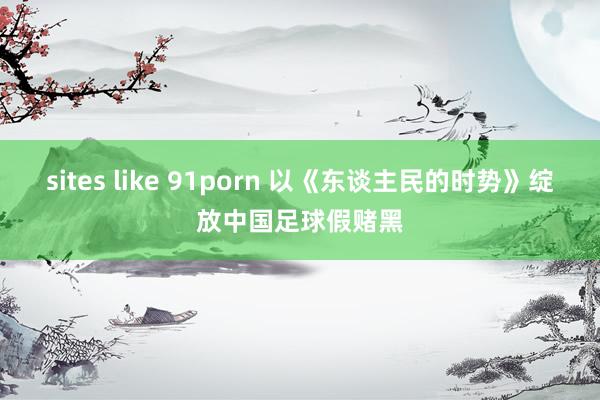 sites like 91porn 以《东谈主民的时势》绽放中国足球假赌黑