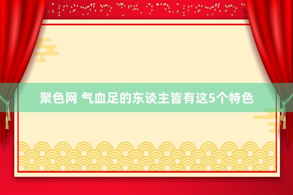 聚色网 气血足的东谈主皆有这5个特色