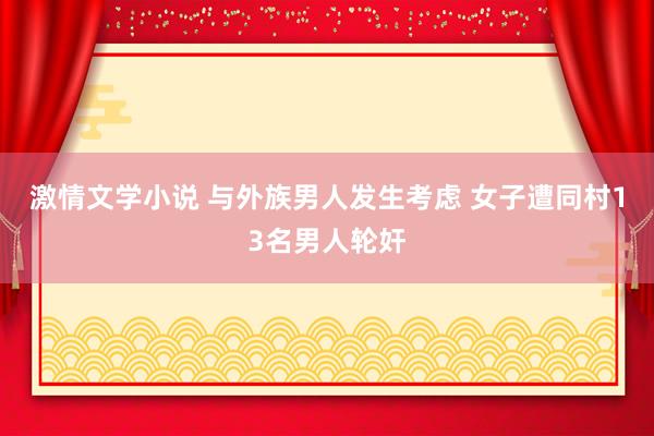 激情文学小说 与外族男人发生考虑 女子遭同村13名男人轮奸