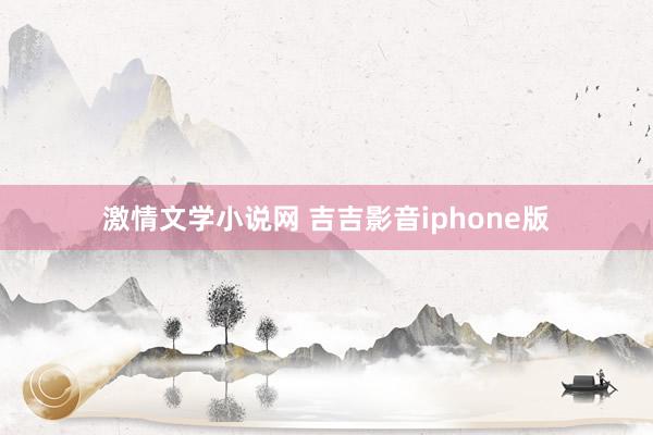 激情文学小说网 吉吉影音iphone版