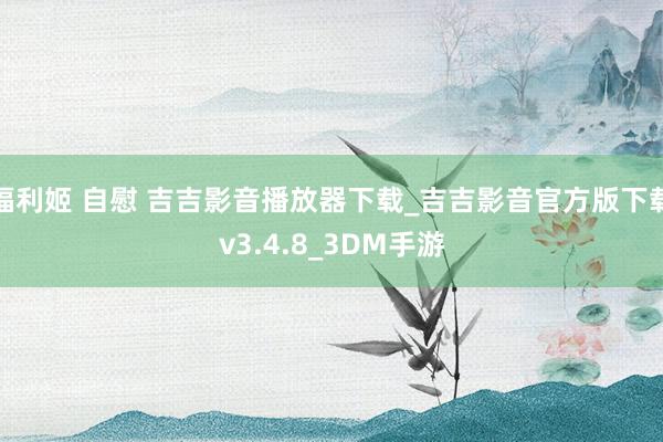 福利姬 自慰 吉吉影音播放器下载_吉吉影音官方版下载v3.4.8_3DM手游