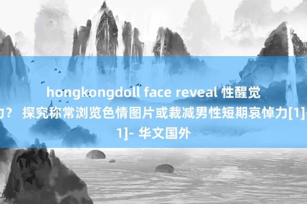 hongkongdoll face reveal 性醒觉影响见识力？ 探究称常浏览色情图片或裁减男性短期哀悼力[1]- 华文国外