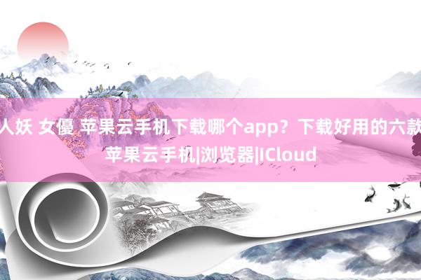 人妖 女優 苹果云手机下载哪个app？下载好用的六款苹果云手机|浏览器|ICloud