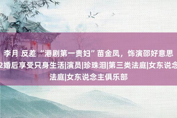 李月 反差 “港剧第一贵妇”苗金凤，饰演邵好意思琪之母，2婚后享受只身生活|演员|珍珠泪|第三类法庭|女东说念主俱乐部