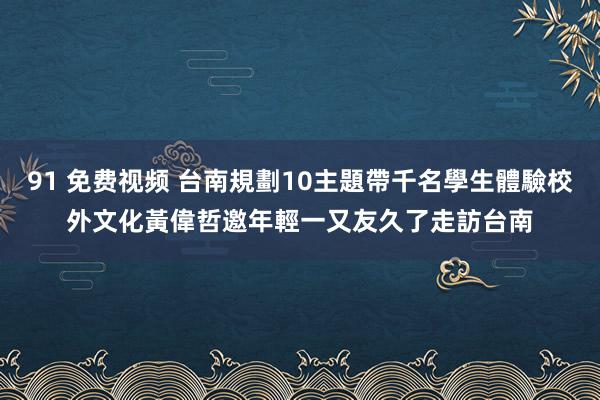 91 免费视频 台南規劃10主題帶千名學生體驗校外文化　黃偉哲邀年輕一又友久了走訪台南