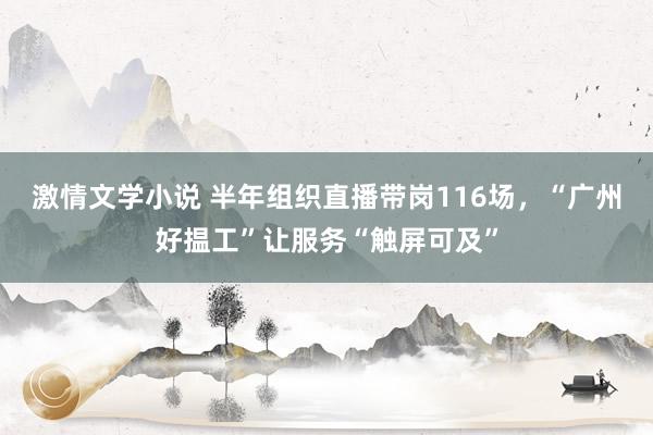 激情文学小说 半年组织直播带岗116场，“广州好揾工”让服务“触屏可及”