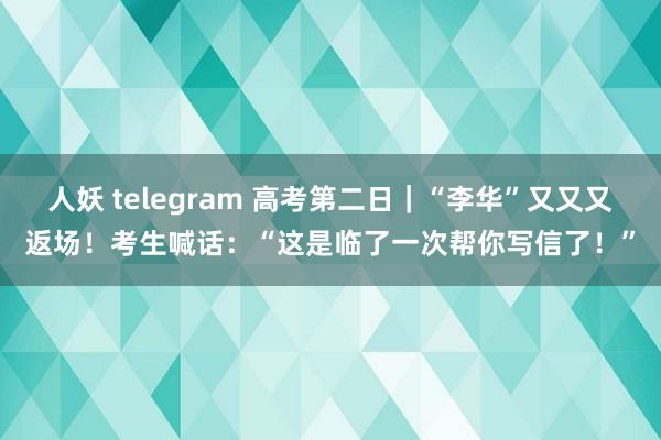 人妖 telegram 高考第二日｜“李华”又又又返场！考生喊话：“这是临了一次帮你写信了！”