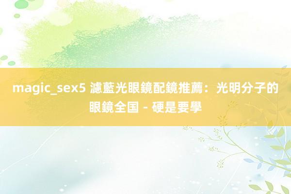 magic_sex5 濾藍光眼鏡配鏡推薦：光明分子的眼鏡全国 - 硬是要學