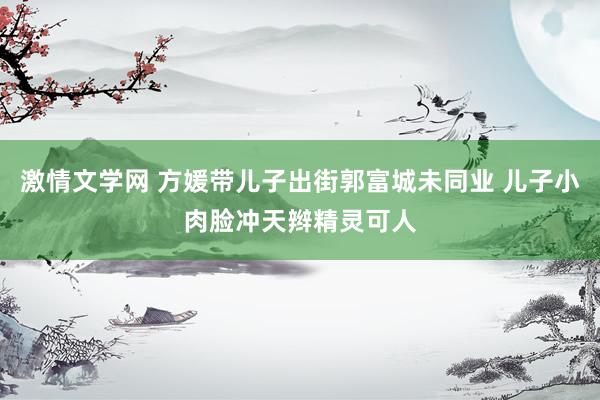 激情文学网 方媛带儿子出街郭富城未同业 儿子小肉脸冲天辫精灵可人