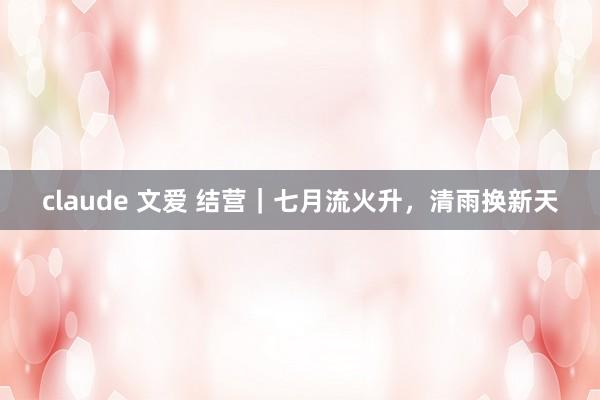 claude 文爱 结营｜七月流火升，清雨换新天