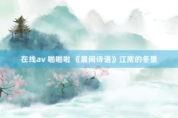 在线av 啪啪啦 《晨间诗语》江南的冬景