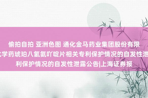 偷拍自拍 亚洲色图 通化金马药业集团股份有限公司对于国度1类化学药琥珀八氢氨吖啶片相关专利保护情况的自发性泄露公告|上海证券报