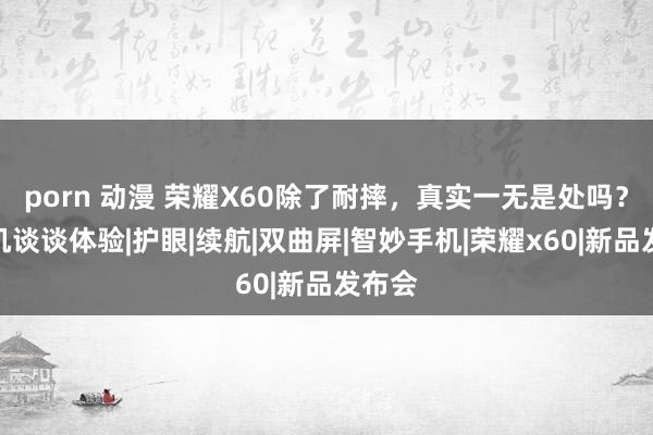 porn 动漫 荣耀X60除了耐摔，真实一无是处吗？老司机谈谈体验|护眼|续航|双曲屏|智妙手机|荣耀x60|新品发布会