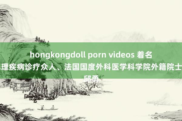 hongkongdoll porn videos 着名脊柱无理疾病诊疗众人、法国国度外科医学科学院外籍院士：邱勇