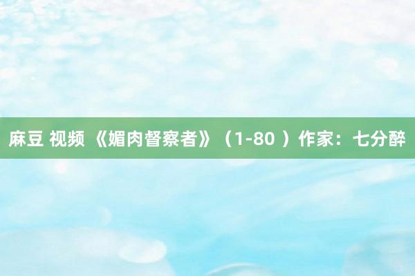 麻豆 视频 《媚肉督察者》（1-80 ）作家：七分醉