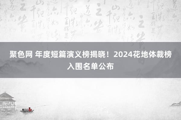 聚色网 年度短篇演义榜揭晓！2024花地体裁榜入围名单公布