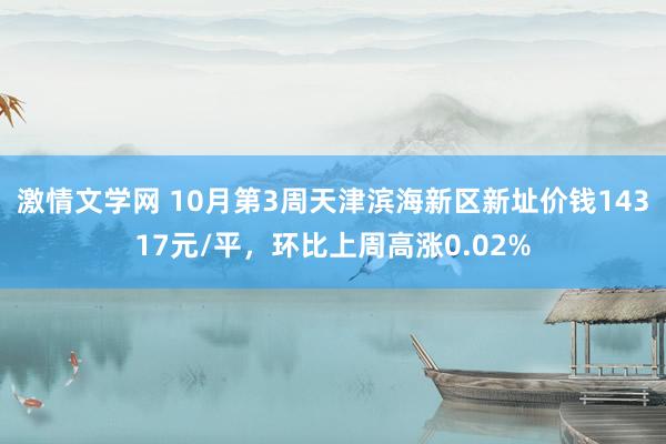 激情文学网 10月第3周天津滨海新区新址价钱14317元/平，环比上周高涨0.02%