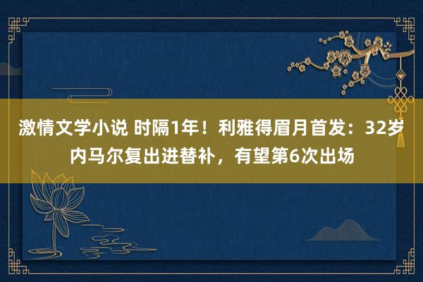 激情文学小说 时隔1年！利雅得眉月首发：32岁内马尔复出进替补，有望第6次出场