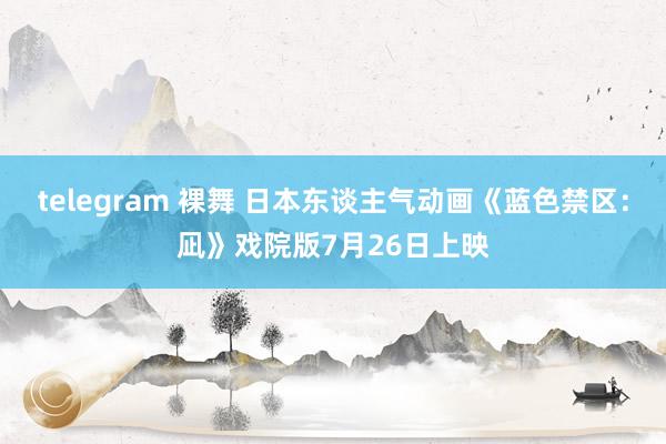 telegram 裸舞 日本东谈主气动画《蓝色禁区：凪》戏院版7月26日上映