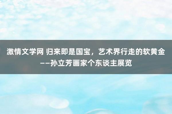 激情文学网 归来即是国宝，艺术界行走的软黄金——孙立芳画家个东谈主展览