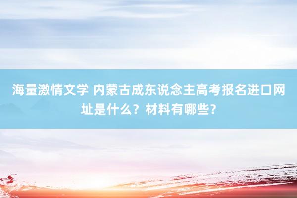 海量激情文学 内蒙古成东说念主高考报名进口网址是什么？材料有哪些？