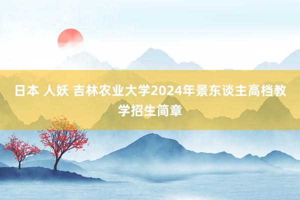 日本 人妖 吉林农业大学2024年景东谈主高档教学招生简章