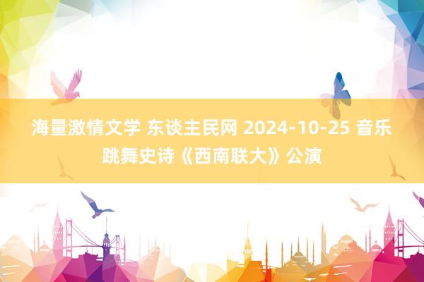 海量激情文学 东谈主民网 2024-10-25 音乐跳舞史诗《西南联大》公演