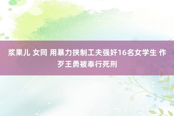 浆果儿 女同 用暴力挟制工夫强奸16名女学生 作歹王勇被奉行死刑