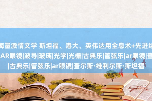 海量激情文学 斯坦福、港大、英伟达用全息术+先进纳米光子达成日常尺寸AR眼镜|波导|玻璃|光学|光栅|古典乐|管弦乐|ar眼镜|查尔斯·维利尔斯·斯坦福